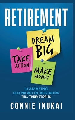 Retirement: Dream Big, Take Action, Make Money: 10 Amazing Second-Act Entrepreneurs Tell Their Stories by Inukai, Connie