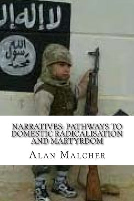 Narratives: Pathways to Domestic Radicalisation and Martyrdom: International Terrorism by Malcher, Alan