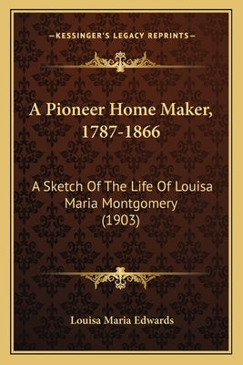 A Pioneer Home Maker, 1787-1866: A Sketch Of The Life Of Louisa Maria Montgomery (1903) by Edwards, Louisa Maria