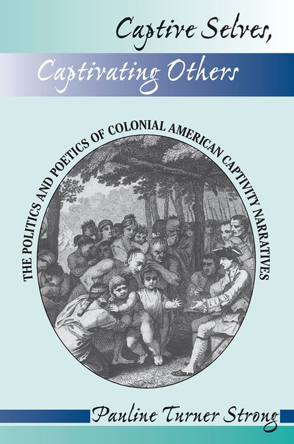 Captive Selves, Captivating Others: The Politics and Poetics of Colonial American Captivity Narratives by Strong, Pauline Turner
