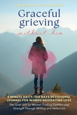 Graceful Grieving Without Him (5 Minute Daily, 365 Days Devotional Journal for Women Navigating Loss) by Grace Publishing, Anchored