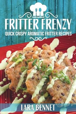 Fritter Frenzy: Quick Crispy Aromatic Fritter Recipes by Bennet, Lara