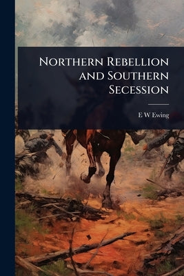 Northern Rebellion and Southern Secession by Ewing, E. W.