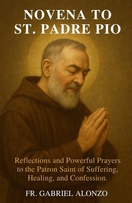 Novena to St. Padre Pio: Reflections and Powerful Prayers to the Patron Saint of Suffering, Healing, and Confession by Alonzo, Gabriel