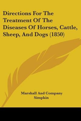 Directions For The Treatment Of The Diseases Of Horses, Cattle, Sheep, And Dogs (1850) by Simpkin Marshall & Co