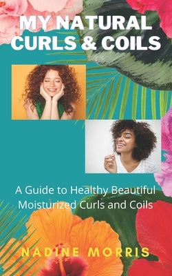 My Natural Curls and Coils: A Beginner's Guide to Healthy Beautiful Moisturized Curls and Coils by Morris, Nadine