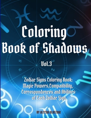 Coloring Book of Shadows - Zodiac Signs Coloring Book: Magic Powers, Compatibility, Correspondences and Abilities of Each Zodiac Sign by Alastair, Aleena