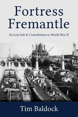 Fortress Fremantle: Its Lost Sub & Contribution to World War II by Baldock, Tim
