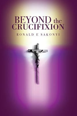 Beyond the Crucifixion by Sakonyi, Ronald E.