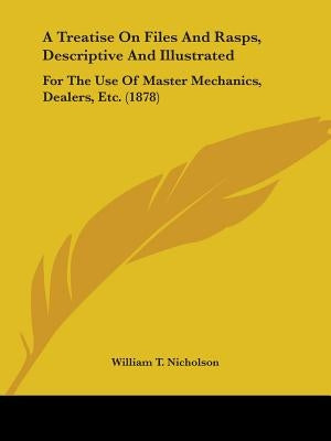 A Treatise On Files And Rasps, Descriptive And Illustrated: For The Use Of Master Mechanics, Dealers, Etc. (1878) by Nicholson, William T.