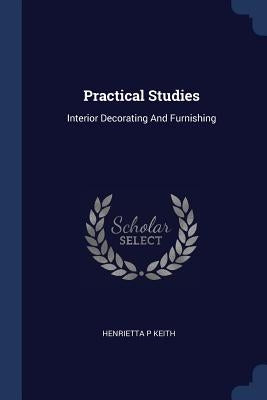 Practical Studies: Interior Decorating And Furnishing by Keith, Henrietta P.