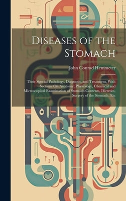 Diseases of the Stomach: Their Special Pathology, Diagnosis, and Treatment, With Sections On Anatomy, Physiology, Chemical and Microscopical Ex by Hemmeter, John Conrad
