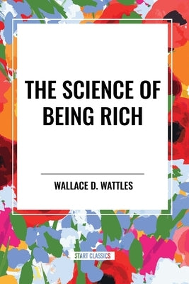 The Science of Being Rich by Wattles, Wallace D.