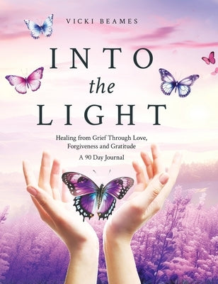Into the Light: Healing from Grief Through Love, Forgiveness and Gratitude A 90 Day Journal by Beames, Vicki