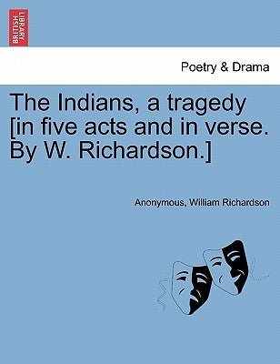 The Indians, a Tragedy [in Five Acts and in Verse. by W. Richardson.] by Anonymous