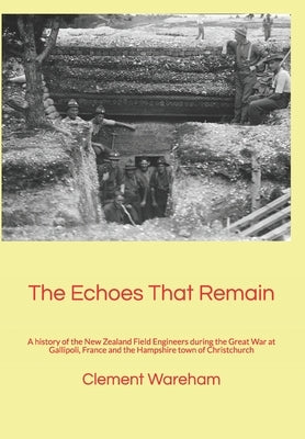 The Echoes That Remain: A history of the New Zealand Field Engineers during the Great War at Gallipoli, France and the Hampshire town of Christchurch by Wareham, Clement