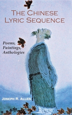 The Chinese Lyric Sequence: Poems, Paintings, Anthologies by Allen, Joseph R.