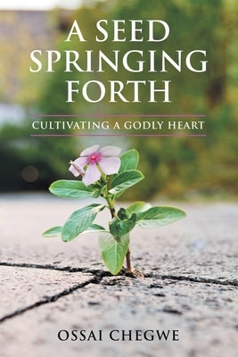 A Seed Springing Forth: Cultivating a Godly Heart by Chegwe, Ossai