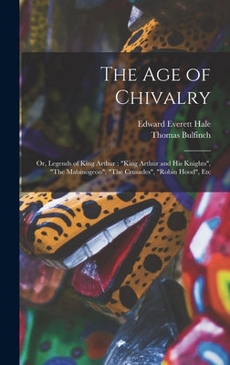 The age of Chivalry; or, Legends of King Arthur; "King Arthur and his Knights", "The Mabinogeon", "The Crusades", "Robin Hood", Etc by Hale, Edward Everett