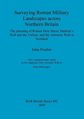 Surveying Roman Military Landscapes across Northern Britain: The planning of Roman Dere Street, Hadrian's Wall and the Vallum, and the Antonine Wall i by Poulter, John