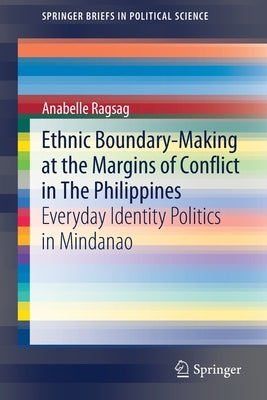 Ethnic Boundary-Making at the Margins of Conflict in the Philippines: Everyday Identity Politics in Mindanao by Ragsag, Anabelle