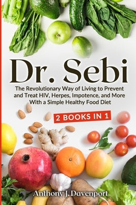 Dr. Sebi: The Revolutionary Way of Living to Prevent and Treat HIV, Herpes, Impotence, and More With a Simple Healthy Food Diet by Davenport, Anthony J.