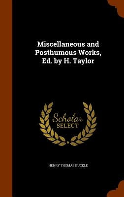 Miscellaneous and Posthumous Works, Ed. by H. Taylor by Buckle, Henry Thomas