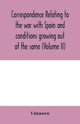 Correspondence relating to the war with Spain and conditions growing out of the same, including the insurrection in the Philippine Islands and the Chi by Unknown