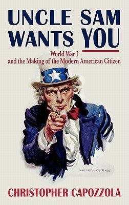 Uncle Sam Wants You: World War I and the Making of the Modern American Citizen by Capozzola, Christopher