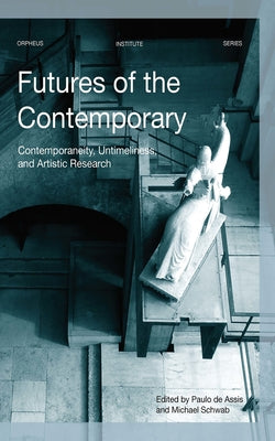 Futures of the Contemporary: Contemporaneity, Untimeliness, and Artistic Research by de Assis, Paulo