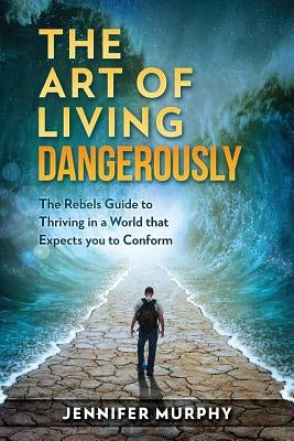 The Art of Living Dangerously: The rebels guide to thriving in a world that expects you to conform by Murphy, Jennifer