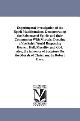 Experimental investigation of the Spirit Manifestations, Demonstrating the Existence of Spirits and their Communion With Mortals. Doctrine of the Spir by Hare, Robert