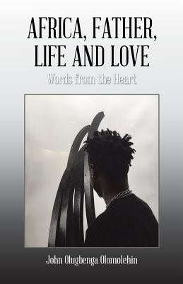 Africa, Father, Life and Love: Words from the Heart by Olomolehin, John Olugbenga