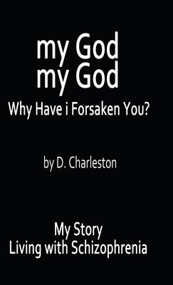 My God, My God: Why Have I Forsaken You?: My Story, Living with Schizophrenia by Charleston, D.