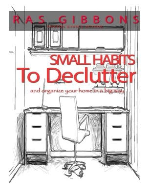 Small Habits To De-Clutter & Organize Your Home In A Big Way by Gibbons, Ras a.