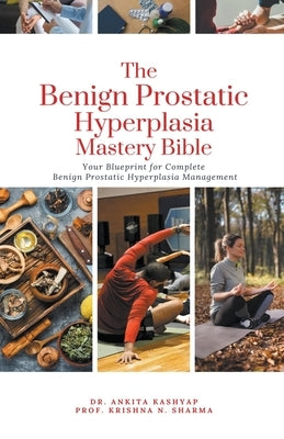 The Benign Prostatic Hyperplasia Mastery Bible: Your Blueprint for Complete Benign Prostatic Hyperplasia Management by Kashyap, Ankita
