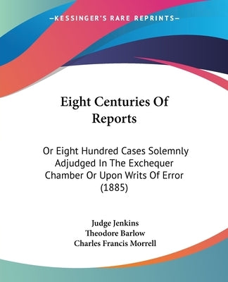 Eight Centuries Of Reports: Or Eight Hundred Cases Solemnly Adjudged In The Exchequer Chamber Or Upon Writs Of Error (1885) by Jenkins, Judge