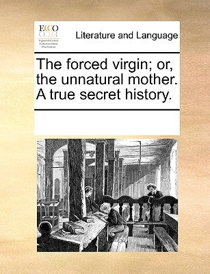 The Forced Virgin; Or, the Unnatural Mother. a True Secret History. by Multiple Contributors