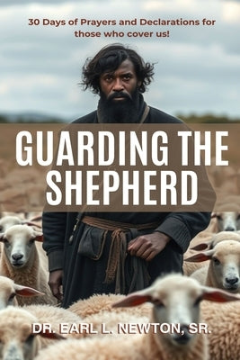 Guarding the Shepherd (30 Days of Prayers and Declarations for those who cover us) by Newton, Earl L.