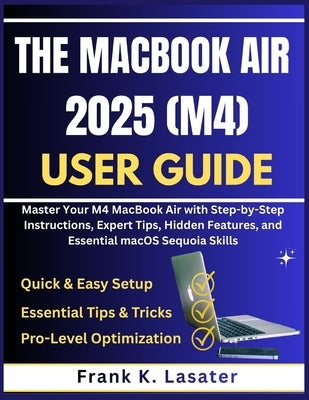 The MacBook Air 2025 (M4) User Guide: Master Your M4 MacBook Air with Step-by-Step Instructions, Expert Tips, Hidden Features, and Essential macOS Seq by Lasaster, Frank K.