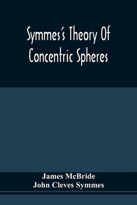 Symmes'S Theory Of Concentric Spheres: Demonstrating That The Earth Is Hollow, Habitable Within, And Widely Open About The Poles by McBride, James