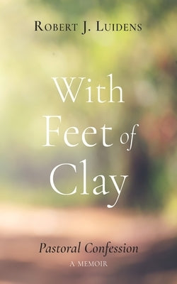 With Feet of Clay: Pastoral Confession--A Memoir by Luidens, Robert J.