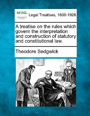 A treatise on the rules which govern the interpretation and construction of statutory and constitutional law. by Sedgwick, Theodore, Jr.