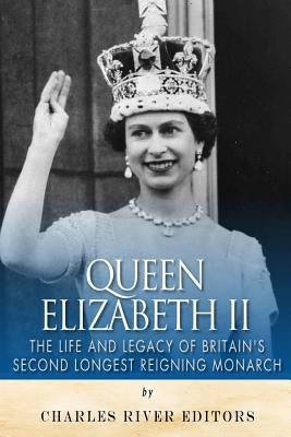 Queen Elizabeth II: The Life and Legacy of Britain's Second Longest Reigning Monarch by Charles River Editors