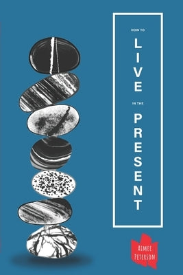 How To Live In The Present: How To Let Go Of Fear, Anxiety and Regret & Live A Happier, Calmer Life by Peterson, Aimee