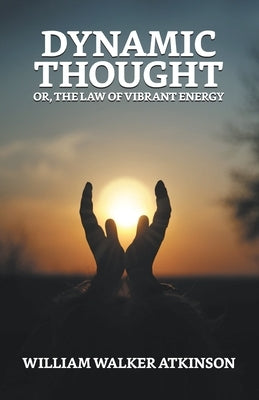 Dynamic Thought; Or, The Law of Vibrant Energy by Atkinson, William Walker