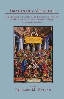 Imagining Vesalius: An Ekphrastic, Scholarly, and Literary Celebration of the 1543 De Humani Corporis Fabrica of Andreas Vesalius by Ratzan, Richard M.