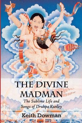 The Divine Madman: The Sublime Life and Songs of Drukpa Kunley by Dowman, Keith