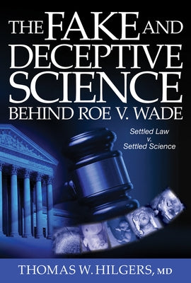 The Fake and Deceptive Science Behind Roe V. Wade: Settled Law? vs. Settled Science? by Hilgers, Thomas W.