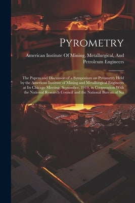 Pyrometry; the Papers and Discussion of a Symposium on Pyrometry Held by the American Institute of Mining and Metallurgical Engineers at its Chicago M by American Institute of Mining, Metallu